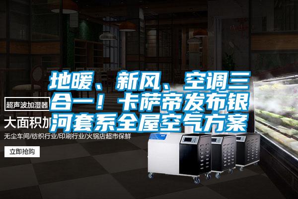 地暖、新風(fēng)、空調(diào)三合一！卡薩帝發(fā)布銀河套系全屋空氣方案