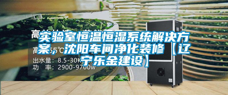 實(shí)驗(yàn)室恒溫恒濕系統(tǒng)解決方案，沈陽(yáng)車(chē)間凈化裝修【遼寧樂(lè)金建設(shè)】