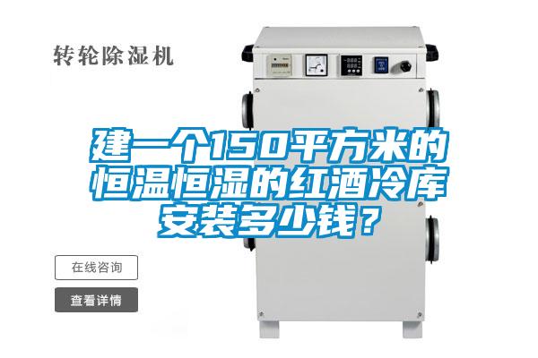建一個150平方米的恒溫恒濕的紅酒冷庫安裝多少錢？