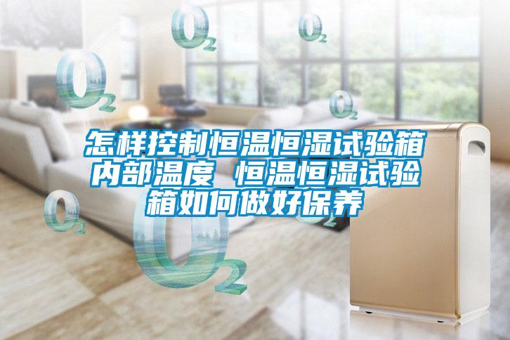 怎樣控制恒溫恒濕試驗箱內部溫度 恒溫恒濕試驗箱如何做好保養