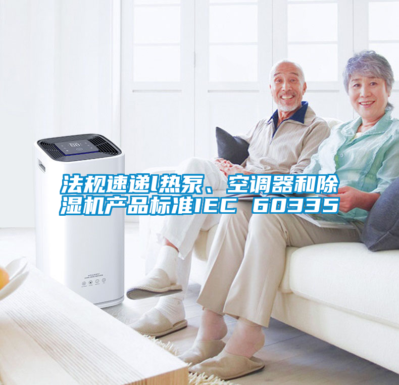 法規(guī)速遞l熱泵、空調(diào)器和除濕機(jī)產(chǎn)品標(biāo)準(zhǔn)IEC 60335