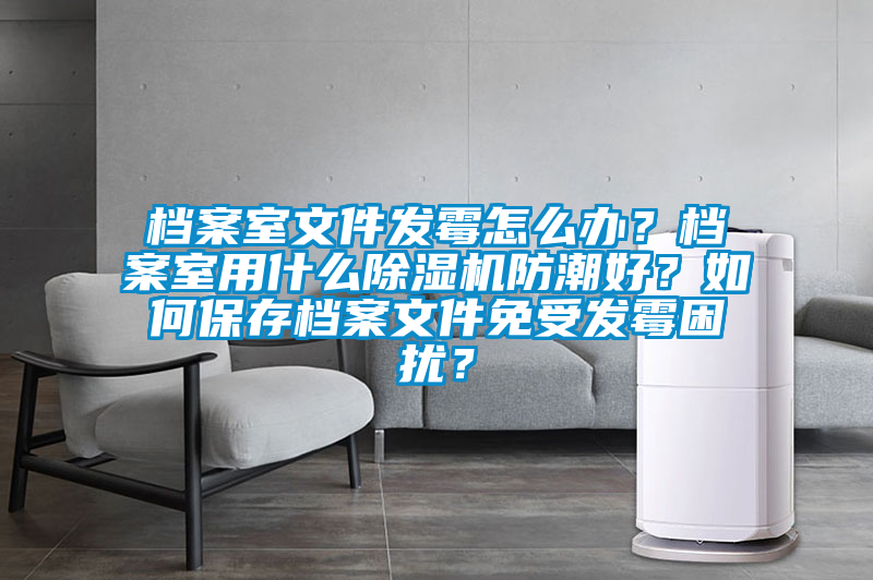 檔案室文件發霉怎么辦？檔案室用什么除濕機防潮好？如何保存檔案文件免受發霉困擾？