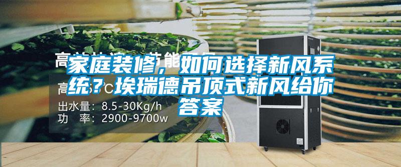 家庭裝修，如何選擇新風系統？埃瑞德吊頂式新風給你答案