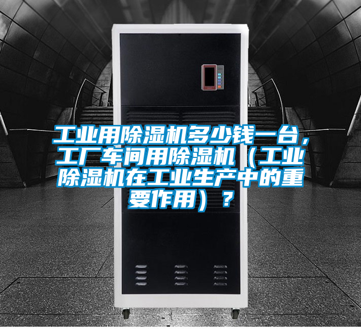 工業(yè)用除濕機(jī)多少錢一臺(tái)，工廠車間用除濕機(jī)（工業(yè)除濕機(jī)在工業(yè)生產(chǎn)中的重要作用）？