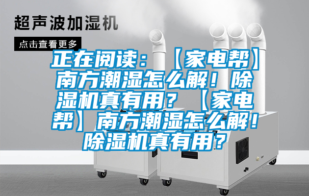 正在閱讀：【家電幫】南方潮濕怎么解！除濕機(jī)真有用？【家電幫】南方潮濕怎么解！除濕機(jī)真有用？