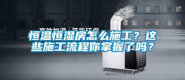 恒溫恒濕房怎么施工？這些施工流程你掌握了嗎？