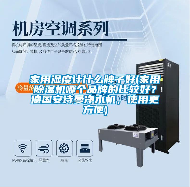 家用濕度計什么牌子好(家用除濕機哪個品牌的比較好？德國安詩曼凈水機，使用更方便)