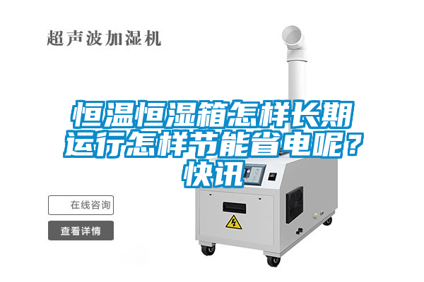 恒溫恒濕箱怎樣長期運行怎樣節能省電呢？快訊