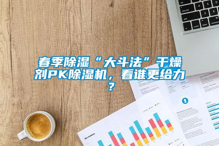 春季除濕“大斗法”干燥劑PK除濕機，看誰更給力？
