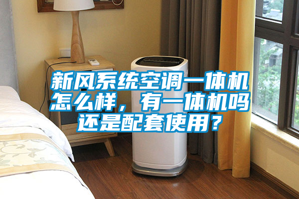 新風系統空調一體機怎么樣，有一體機嗎還是配套使用？