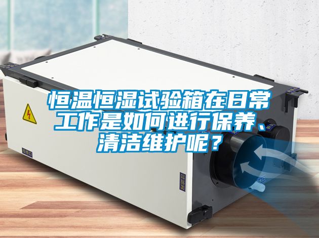 恒溫恒濕試驗箱在日常工作是如何進行保養、清潔維護呢？