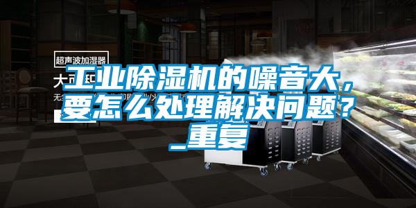 工業除濕機的噪音大，要怎么處理解決問題？_重復