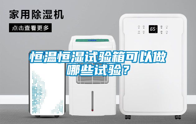 恒溫恒濕試驗箱可以做哪些試驗？