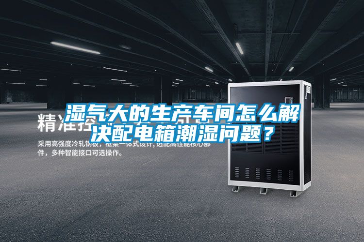 濕氣大的生產(chǎn)車間怎么解決配電箱潮濕問(wèn)題？