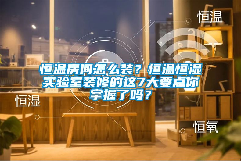 恒溫房間怎么裝？恒溫恒濕實驗室裝修的這7大要點你掌握了嗎？
