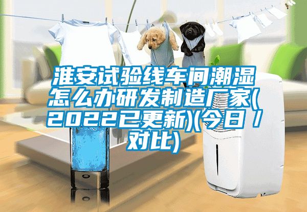 淮安試驗線車間潮濕怎么辦研發制造廠家(2022已更新)(今日／對比)