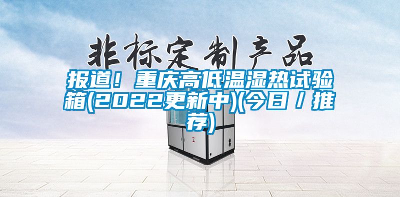 報道！重慶高低溫濕熱試驗箱(2022更新中)(今日／推薦)
