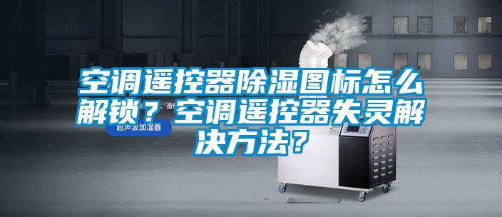 空調遙控器除濕圖標怎么解鎖？空調遙控器失靈解決方法？