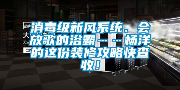 消毒級新風系統、會放歌的浴霸……楊洋的這份裝修攻略快查收！