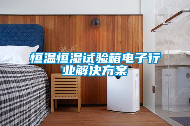 恒溫恒濕試驗箱電子行業解決方案