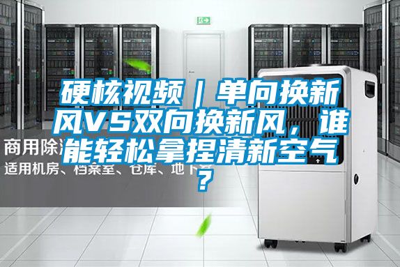 硬核視頻｜單向換新風VS雙向換新風，誰能輕松拿捏清新空氣？