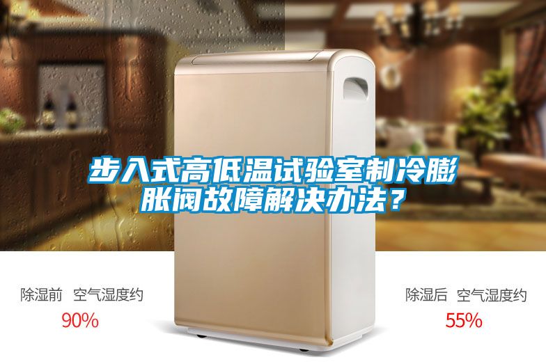 步入式高低溫試驗室制冷膨脹閥故障解決辦法？
