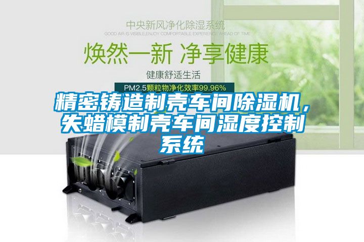 精密鑄造制殼車間除濕機(jī)，失蠟?zāi)Ｖ茪ぼ囬g濕度控制系統(tǒng)