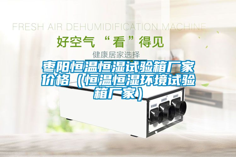 棗陽恒溫恒濕試驗箱廠家價格（恒溫恒濕環境試驗箱廠家）