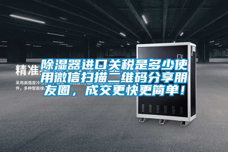 除濕器進口關稅是多少使用微信掃描二維碼分享朋友圈，成交更快更簡單！