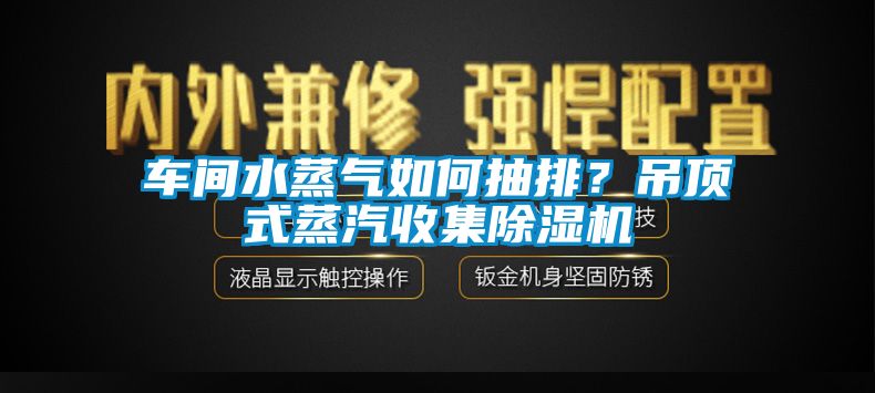 車間水蒸氣如何抽排？吊頂式蒸汽收集除濕機