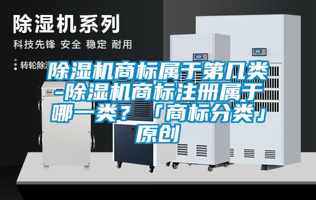 除濕機(jī)商標(biāo)屬于第幾類-除濕機(jī)商標(biāo)注冊屬于哪一類？「商標(biāo)分類」原創(chuàng)