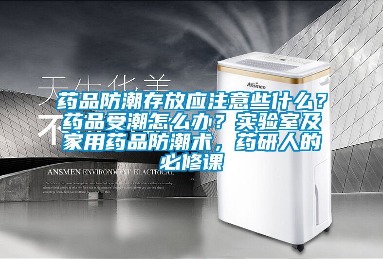 藥品防潮存放應(yīng)注意些什么？藥品受潮怎么辦？實(shí)驗(yàn)室及家用藥品防潮術(shù)，藥研人的必修課