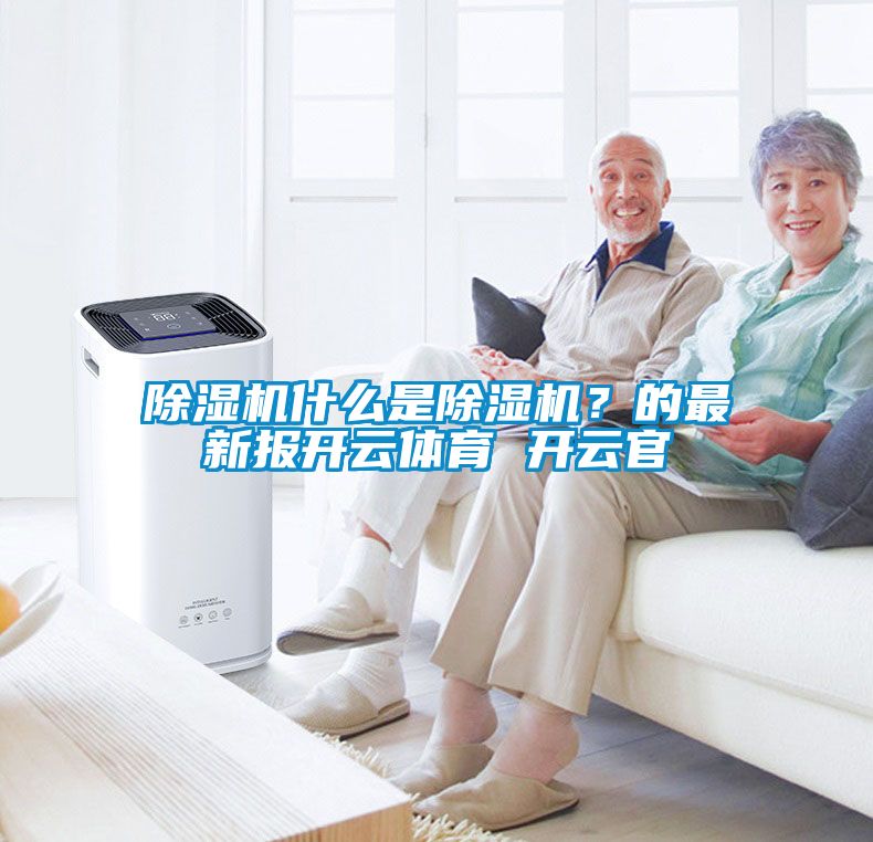 除濕機(jī)什么是除濕機(jī)？的最新報(bào)開(kāi)云體育 開(kāi)云官