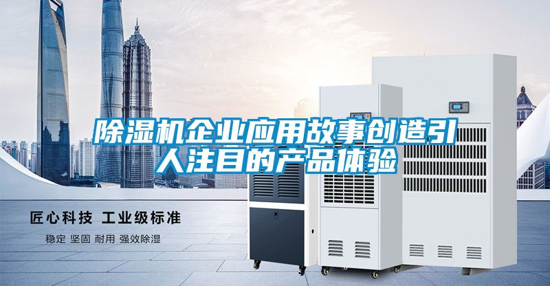 除濕機企業(yè)應(yīng)用故事創(chuàng)造引人注目的產(chǎn)品體驗