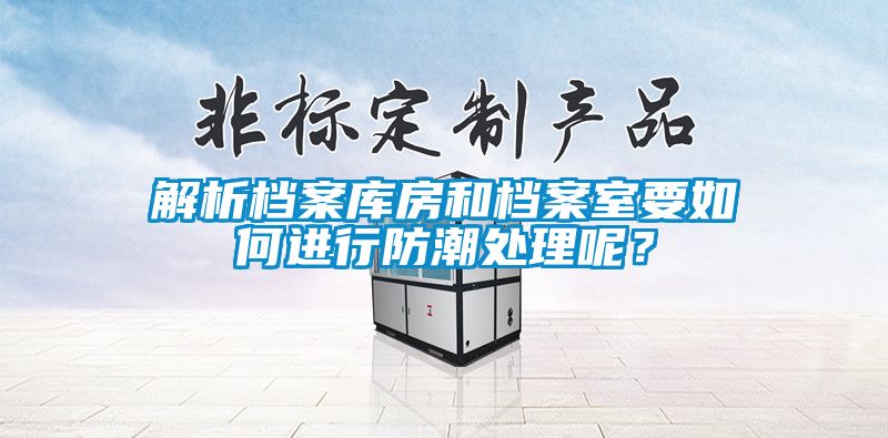 解析檔案庫房和檔案室要如何進(jìn)行防潮處理呢？