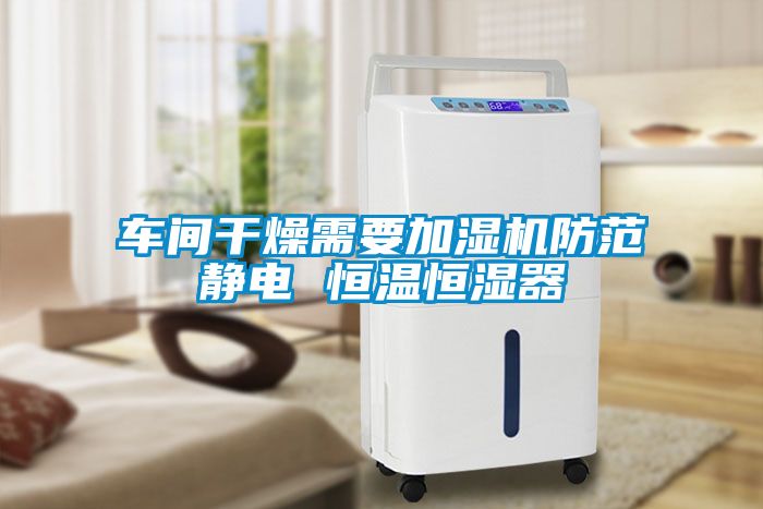 車間干燥需要加濕機防范靜電 恒溫恒濕器