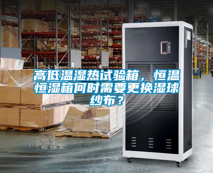高低溫濕熱試驗箱，恒溫恒濕箱何時需要更換濕球紗布？