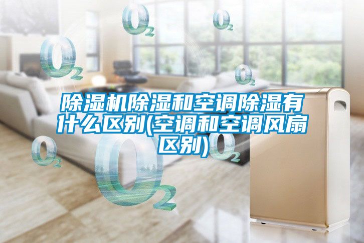 除濕機除濕和空調除濕有什么區別(空調和空調風扇區別)