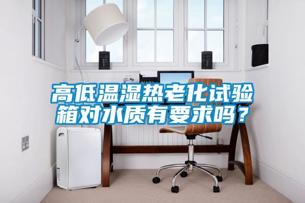 高低溫濕熱老化試驗箱對水質有要求嗎？