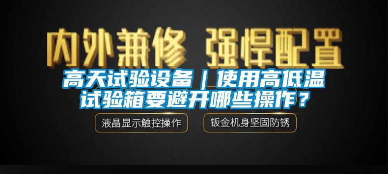 高天試驗(yàn)設(shè)備｜使用高低溫試驗(yàn)箱要避開哪些操作？