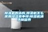 除濕機的選購,除濕機怎么使用及注意事項,除濕機清洗和保養