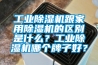 工業(yè)除濕機(jī)跟家用除濕機(jī)的區(qū)別是什么？工業(yè)除濕機(jī)哪個(gè)牌子好？